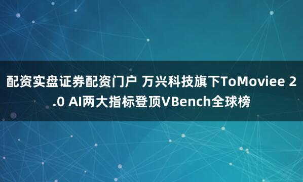 配资实盘证券配资门户 万兴科技旗下ToMoviee 2.0 AI两大指标登顶VBench全球榜
