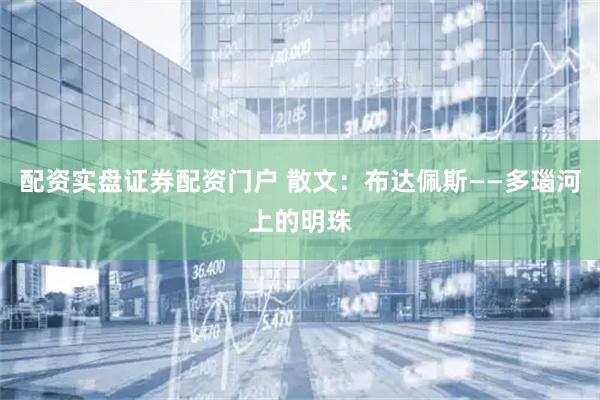 配资实盘证券配资门户 散文：布达佩斯——多瑙河上的明珠