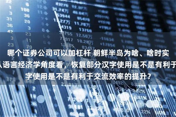 哪个证券公司可以加杠杆 朝鲜半岛为啥、啥时实行了去汉字化？从语言经济学角度看，恢复部分汉字使用是不是有利于交流效率的提升？