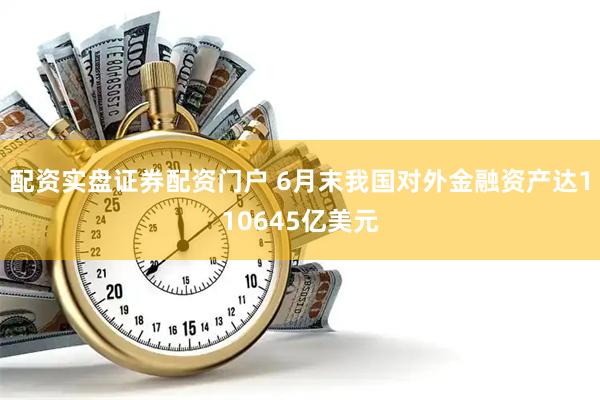配资实盘证券配资门户 6月末我国对外金融资产达110645亿美元
