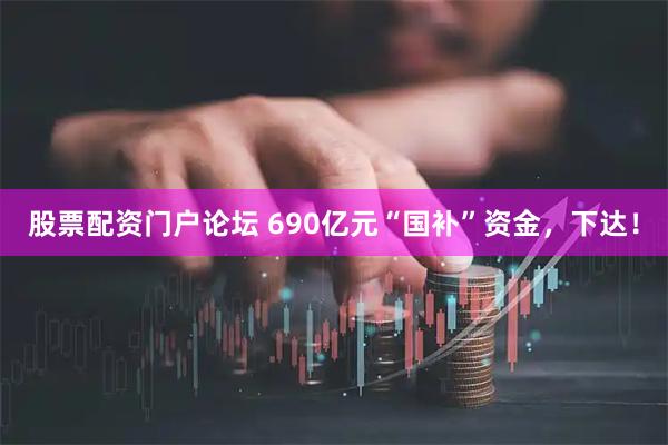 股票配资门户论坛 690亿元“国补”资金，下达！