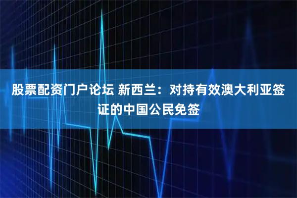 股票配资门户论坛 新西兰：对持有效澳大利亚签证的中国公民免签