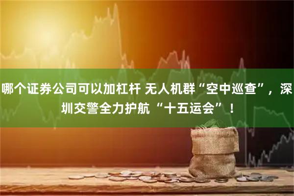 哪个证券公司可以加杠杆 无人机群“空中巡查”，深圳交警全力护航 “十五运会” ！