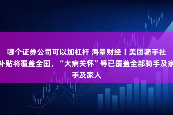 哪个证券公司可以加杠杆 海量财经丨美团骑手社保补贴将覆盖全国，“大病关怀”等已覆盖全部骑手及家人