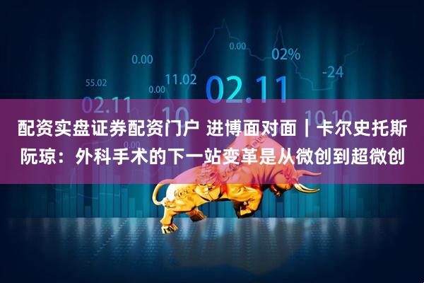 配资实盘证券配资门户 进博面对面｜卡尔史托斯阮琼：外科手术的下一站变革是从微创到超微创