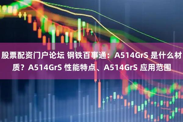 股票配资门户论坛 钢铁百事通：A514GrS 是什么材质？A514GrS 性能特点、A514GrS 应用范围