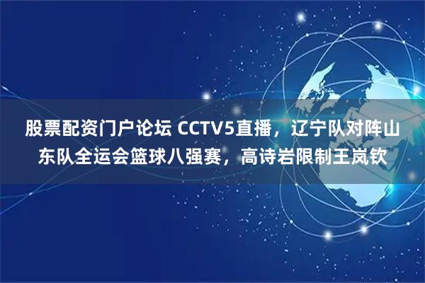 股票配资门户论坛 CCTV5直播，辽宁队对阵山东队全运会篮球八强赛，高诗岩限制王岚钦