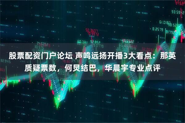 股票配资门户论坛 声鸣远扬开播3大看点：那英质疑票数，何炅结巴，华晨宇专业点评
