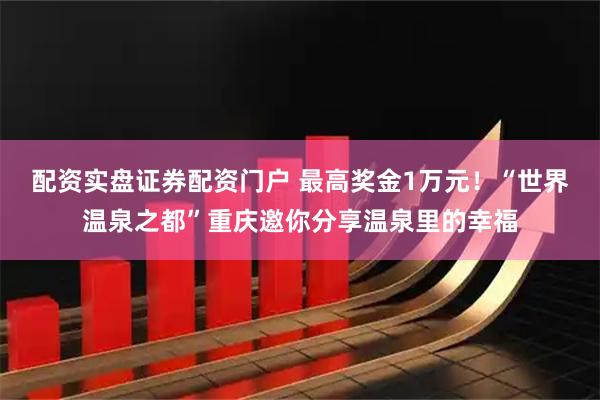 配资实盘证券配资门户 最高奖金1万元！“世界温泉之都”重庆邀你分享温泉里的幸福