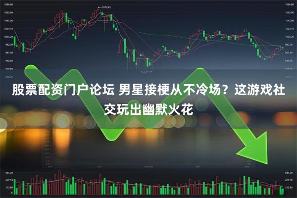 股票配资门户论坛 男星接梗从不冷场？这游戏社交玩出幽默火花