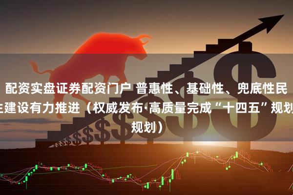 配资实盘证券配资门户 普惠性、基础性、兜底性民生建设有力推进（权威发布·高质量完成“十四五”规划）