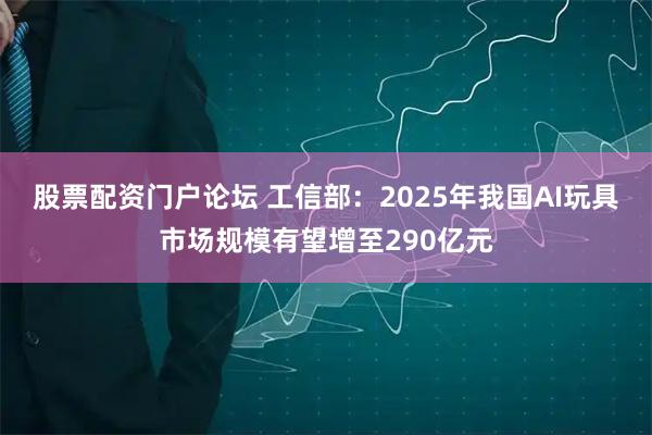 股票配资门户论坛 工信部：2025年我国AI玩具市场规模有望增至290亿元