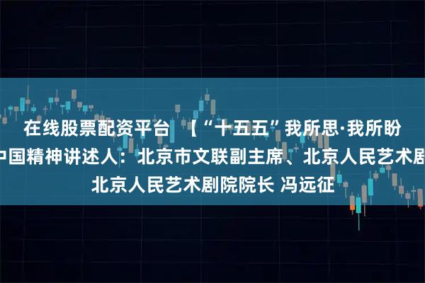 在线股票配资平台  【“十五五”我所思·我所盼】用话剧传递中国精神讲述人：北京市文联副主席、北京人民艺术剧院院长 冯远征