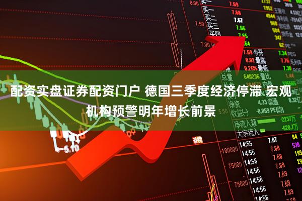 配资实盘证券配资门户 德国三季度经济停滞 宏观机构预警明年增长前景